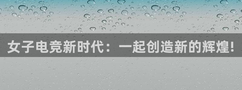 南宫电竞官网：女子电竞新时代：一起创造新的辉煌!