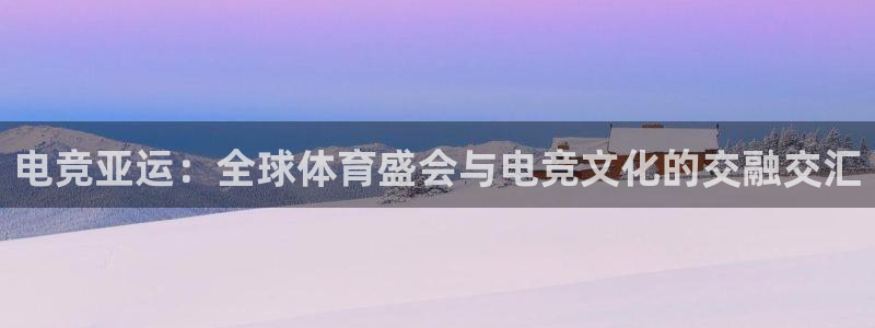 南宫电竞网：电竞亚运：全球体育盛会与电竞文化的交融交汇