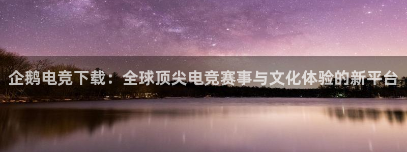 南宫电竞网：企鹅电竞下载：全球顶尖电竞赛事与文化体验的新平台